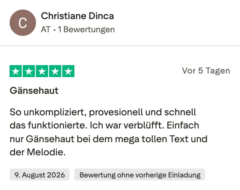 Trustpilot-Bewertung mit 5 Sternen von Christiane Dinca: Gänsehaut. So unkompliziert, professionell und schnell das funktionierte. Ich war verblüfft. Einfach nur Gänsehaut bei dem mega tollen Text und der Melodie.